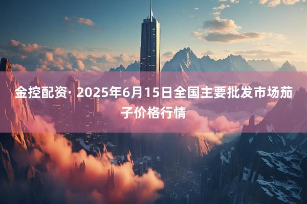 金控配资· 2025年6月15日全国主要批发市场茄子价格行情
