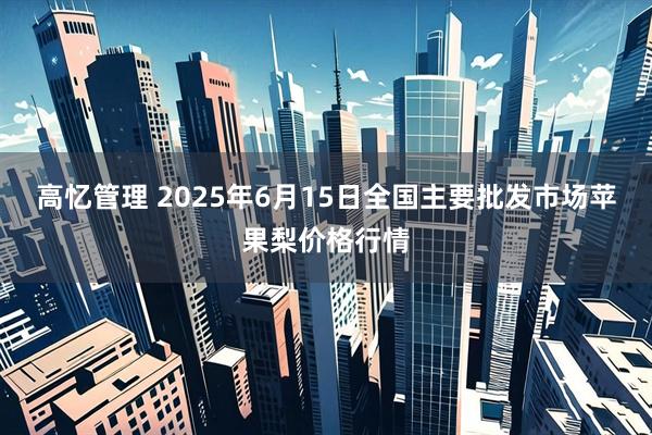 高忆管理 2025年6月15日全国主要批发市场苹果梨价格行情