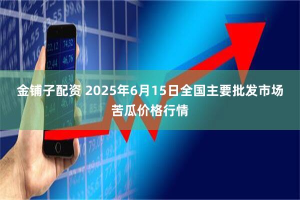 金铺子配资 2025年6月15日全国主要批发市场苦瓜价格行情