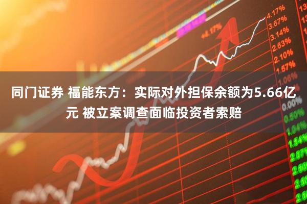 同门证券 福能东方：实际对外担保余额为5.66亿元 被立案调查面临投资者索赔