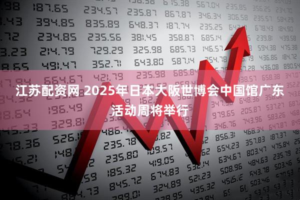 江苏配资网 2025年日本大阪世博会中国馆广东活动周将举行