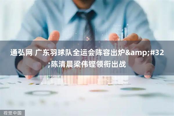 通弘网 广东羽球队全运会阵容出炉&#32;陈清晨梁伟铿领衔出战
