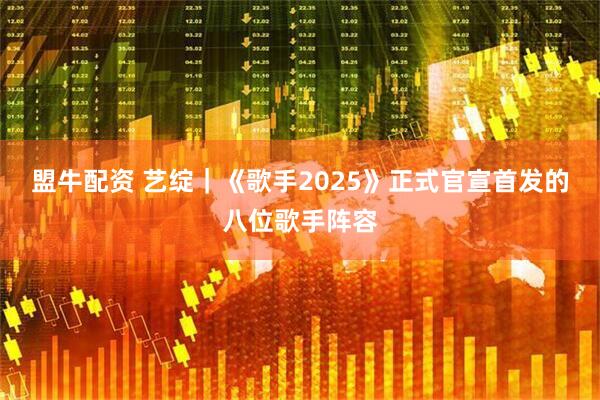 盟牛配资 艺绽｜《歌手2025》正式官宣首发的八位歌手阵容