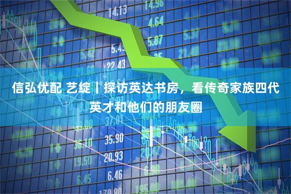 信弘优配 艺绽｜探访英达书房，看传奇家族四代英才和他们的朋友圈