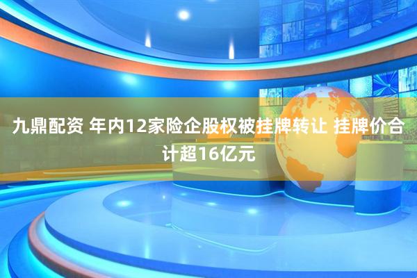 九鼎配资 年内12家险企股权被挂牌转让 挂牌价合计超16亿元