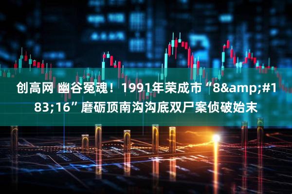 创高网 幽谷冤魂！1991年荣成市“8&#183;16”磨砺顶南沟沟底双尸案侦破始末