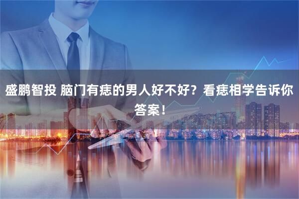 盛鹏智投 脑门有痣的男人好不好？看痣相学告诉你答案！