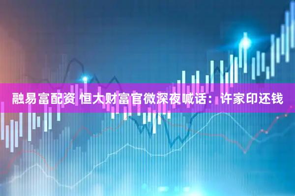 融易富配资 恒大财富官微深夜喊话：许家印还钱