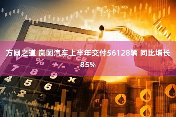 方圆之道 岚图汽车上半年交付56128辆 同比增长85%