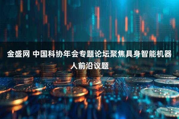 金盛网 中国科协年会专题论坛聚焦具身智能机器人前沿议题