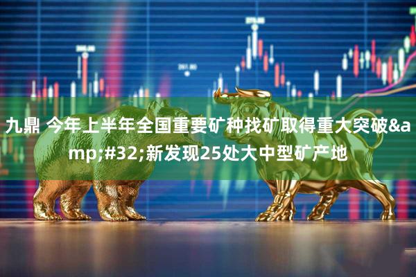 九鼎 今年上半年全国重要矿种找矿取得重大突破&#32;新发现25处大中型矿产地