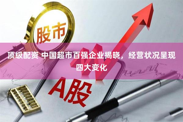 顶级配资 中国超市百强企业揭晓，经营状况呈现四大变化