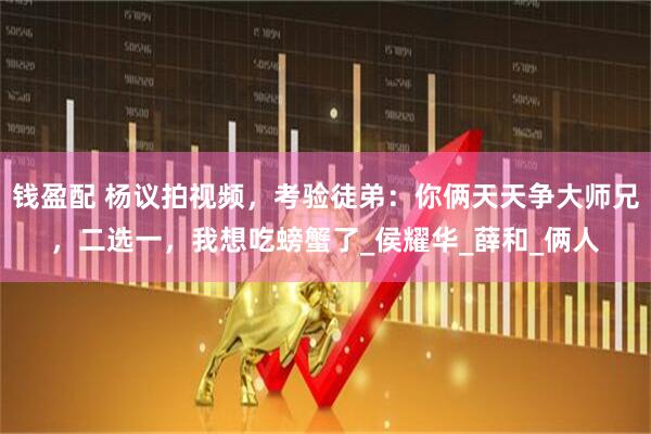 钱盈配 杨议拍视频，考验徒弟：你俩天天争大师兄，二选一，我想吃螃蟹了_侯耀华_薛和_俩人
