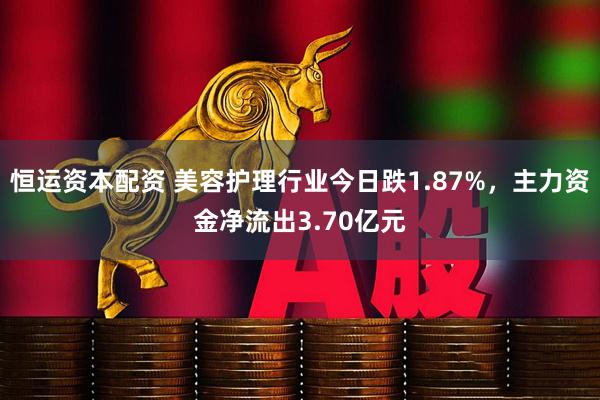 恒运资本配资 美容护理行业今日跌1.87%，主力资金净流出3.70亿元