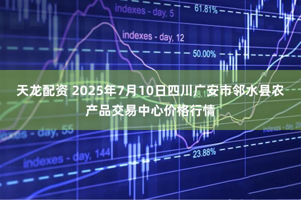 天龙配资 2025年7月10日四川广安市邻水县农产品交易中心价格行情