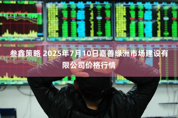 叁鑫策略 2025年7月10日嘉善绿洲市场建设有限公司价格行情
