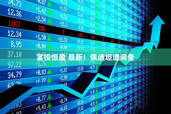 富投恒盈 最新！佩通坦遭调查