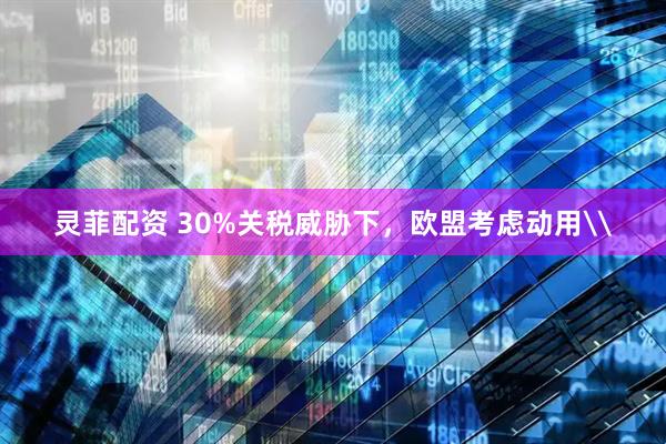 灵菲配资 30%关税威胁下，欧盟考虑动用\