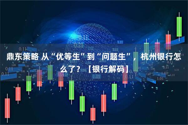 鼎东策略 从“优等生”到“问题生”，杭州银行怎么了？【银行解码】