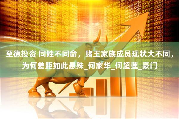 至德投资 同姓不同命，赌王家族成员现状大不同，为何差距如此悬殊_何家华_何超莲_豪门