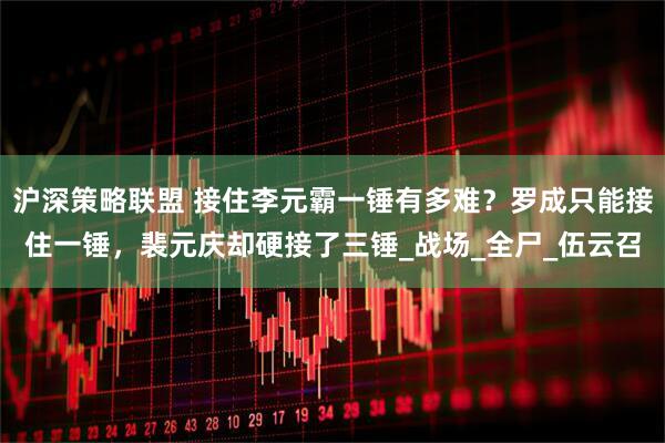 沪深策略联盟 接住李元霸一锤有多难？罗成只能接住一锤，裴元庆却硬接了三锤_战场_全尸_伍云召