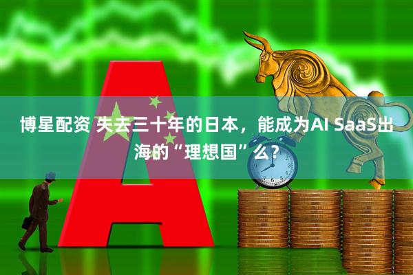 博星配资 失去三十年的日本，能成为AI SaaS出海的“理想国”么？