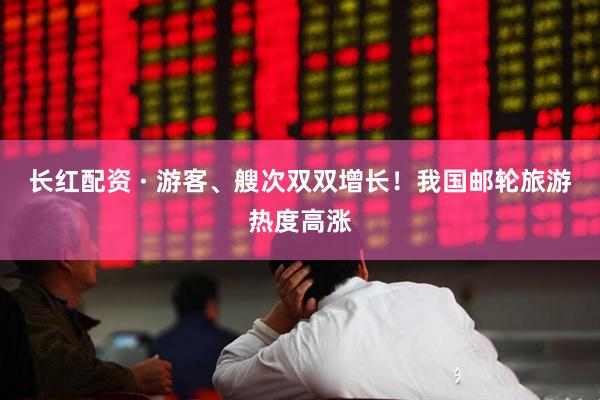 长红配资 · 游客、艘次双双增长！我国邮轮旅游热度高涨