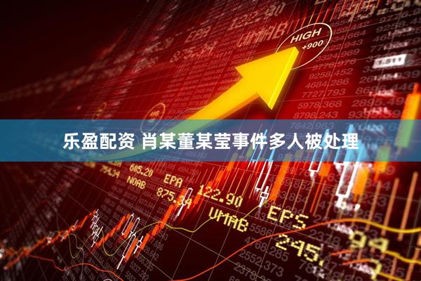 乐盈配资 肖某董某莹事件多人被处理