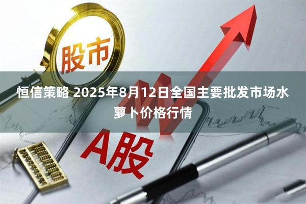 恒信策略 2025年8月12日全国主要批发市场水萝卜价格行情