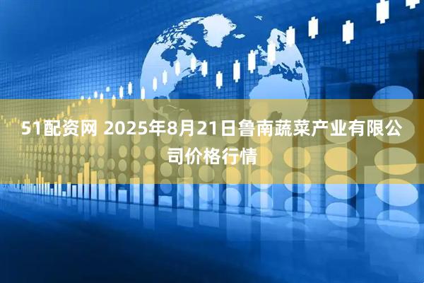 51配资网 2025年8月21日鲁南蔬菜产业有限公司价格行情