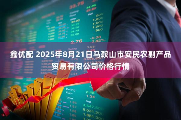 鑫优配 2025年8月21日马鞍山市安民农副产品贸易有限公司价格行情