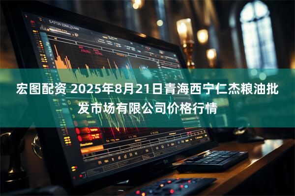 宏图配资 2025年8月21日青海西宁仁杰粮油批发市场有限公司价格行情