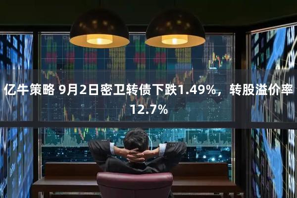 亿牛策略 9月2日密卫转债下跌1.49%，转股溢价率12.7%