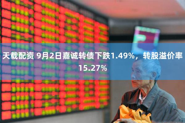 天载配资 9月2日嘉诚转债下跌1.49%，转股溢价率15.27%