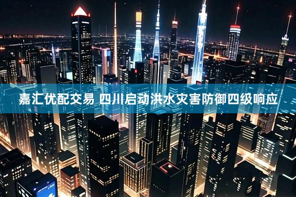 嘉汇优配交易 四川启动洪水灾害防御四级响应