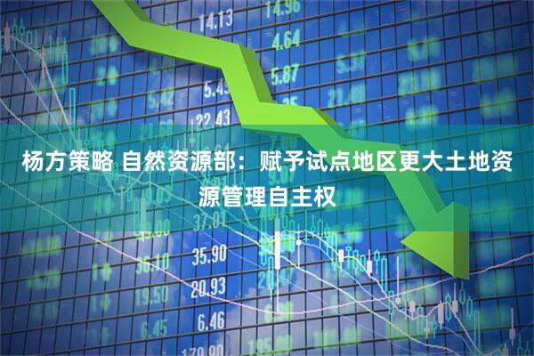 杨方策略 自然资源部：赋予试点地区更大土地资源管理自主权