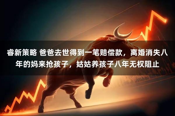 睿新策略 爸爸去世得到一笔赔偿款，离婚消失八年的妈来抢孩子，姑姑养孩子八年无权阻止