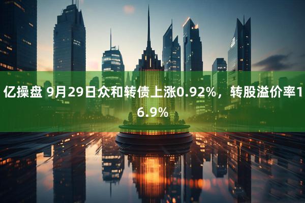 亿操盘 9月29日众和转债上涨0.92%，转股溢价率16.9%