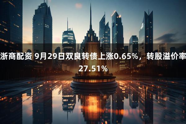 浙商配资 9月29日双良转债上涨0.65%，转股溢价率27.51%
