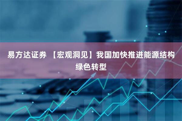 易方达证券 【宏观洞见】我国加快推进能源结构绿色转型