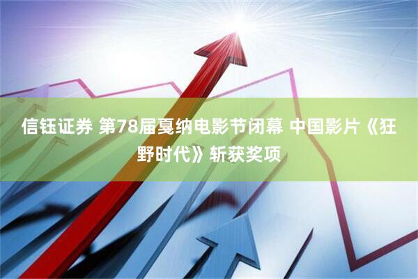 信钰证券 第78届戛纳电影节闭幕 中国影片《狂野时代》斩获奖项