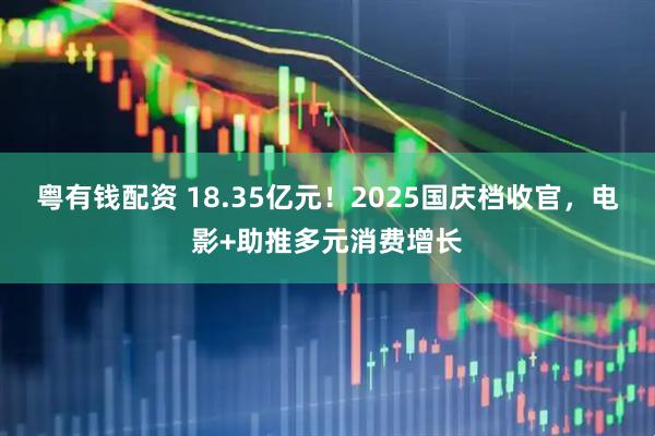 粤有钱配资 18.35亿元！2025国庆档收官，电影+助推多元消费增长