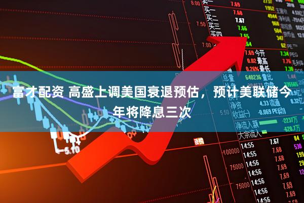 富才配资 高盛上调美国衰退预估，预计美联储今年将降息三次