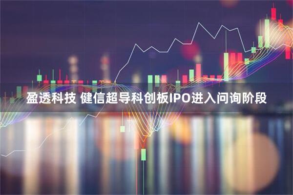 盈透科技 健信超导科创板IPO进入问询阶段